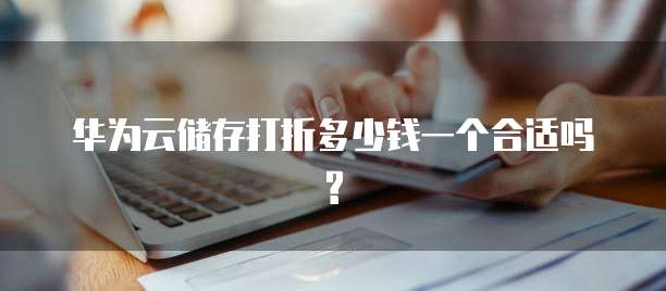 华为云储存打折多少钱一个合适吗?