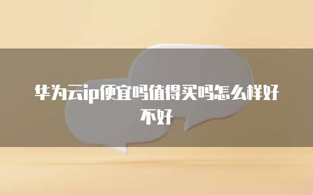 华为云ip便宜吗值得买吗怎么样好不好