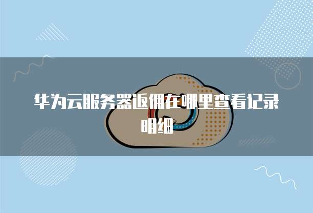 华为云服务器返佣在哪里查看记录明细