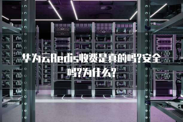 华为云Redis收费是真的吗?安全吗?为什么?