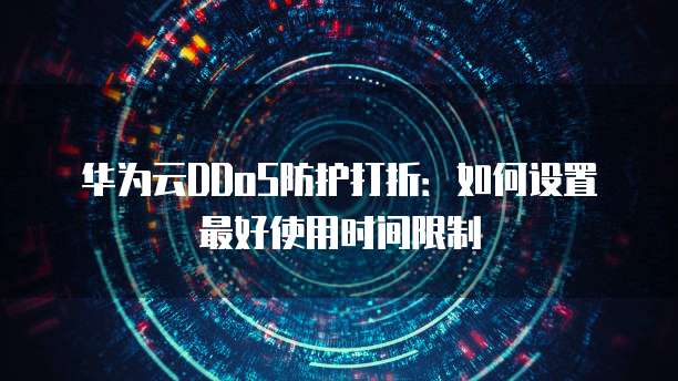 华为云DDoS防护打折:如何设置最好使用时间限制