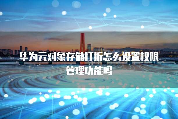 华为云对象存储打折怎么设置权限管理功能吗