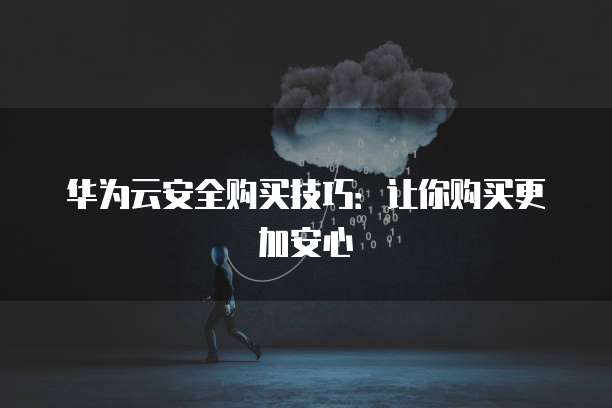 华为云安全购买技巧:让你购买更加安心