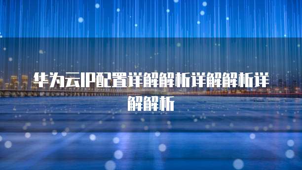 华为云IP配置详解解析详解解析详解解析