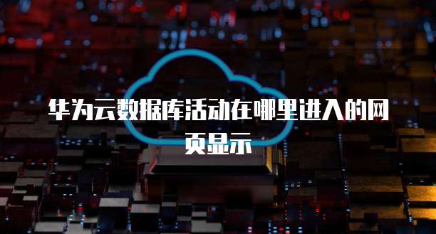 华为云数据库活动在哪里进入的网页显示