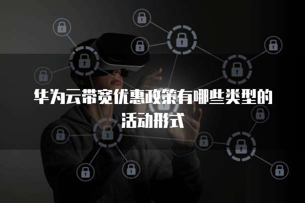 华为云带宽优惠政策有哪些类型的活动形式