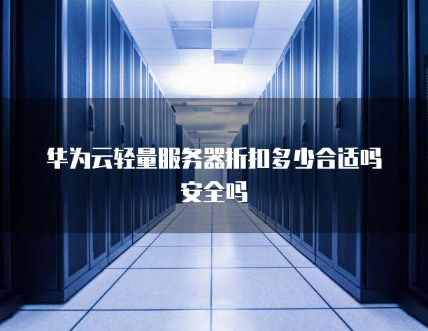 华为云轻量服务器折扣多少合适吗安全吗