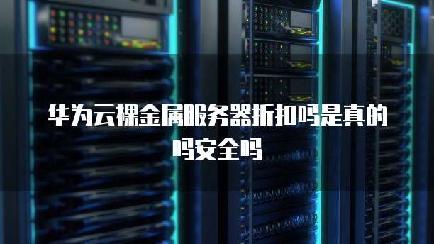 华为云裸金属服务器折扣吗是真的吗安全吗