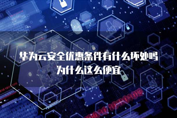华为云安全优惠条件有什么坏处吗为什么这么便宜