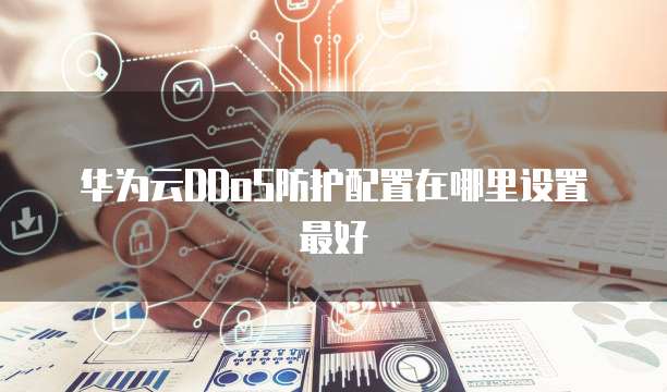 华为云DDoS防护配置在哪里设置最好