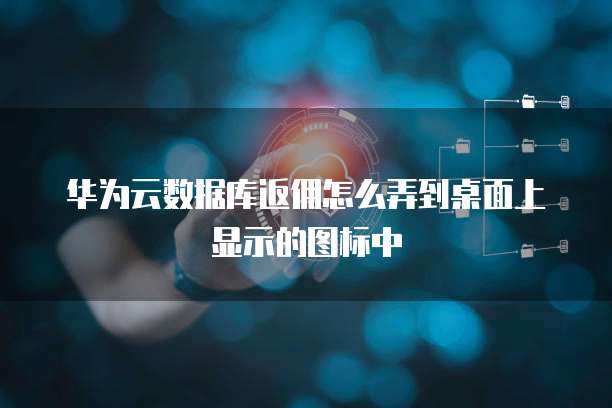 华为云数据库返佣怎么弄到桌面上显示的图标中