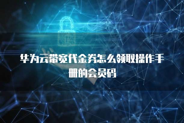 华为云带宽代金券怎么领取操作手册的会员码