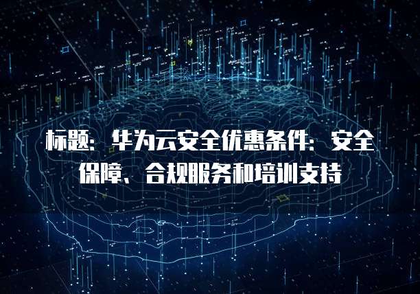 标题:华为云安全优惠条件:安全保障、合规服务和培训支持