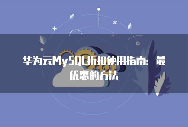 华为云MySQL折扣使用指南:最优惠的方法