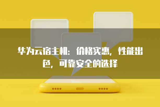 华为云宿主机:价格实惠,性能出色,可靠安全的选择