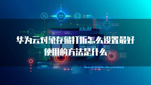 华为云对象存储打折怎么设置最好使用的方法是什么