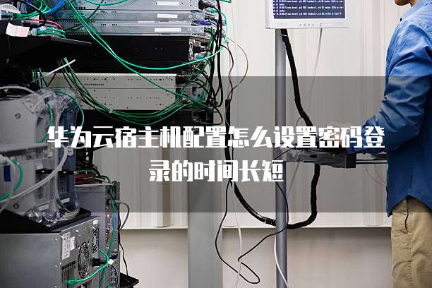 华为云宿主机配置怎么设置密码登录的时间长短
