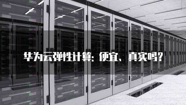 华为云弹性计算: 便宜、真实吗？