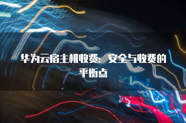 华为云宿主机收费：安全与收费的平衡点