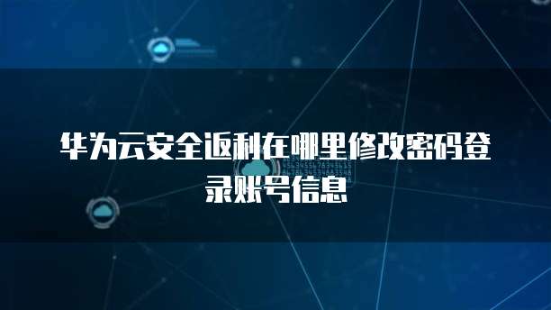 华为云安全返利在哪里修改密码登录账号信息