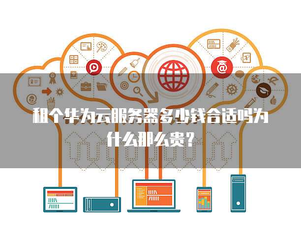 租个华为云服务器多少钱合适吗为什么那么贵?