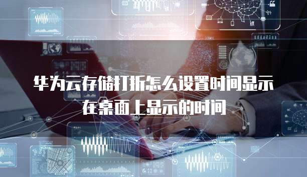 华为云存储打折怎么设置时间显示在桌面上显示的时间