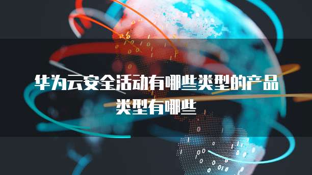 华为云安全活动有哪些类型的产品类型有哪些