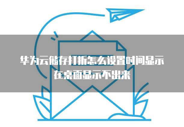 华为云储存打折怎么设置时间显示在桌面显示不出来