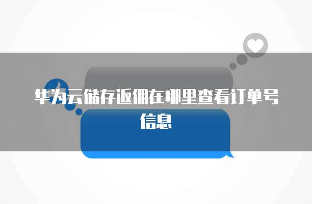 华为云储存返佣在哪里查看订单号信息