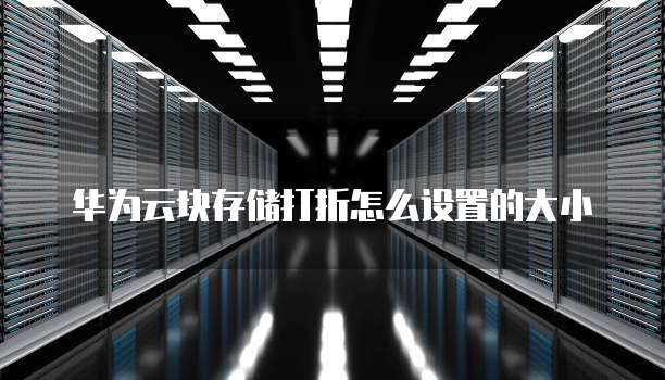 华为云块存储打折怎么设置的大小