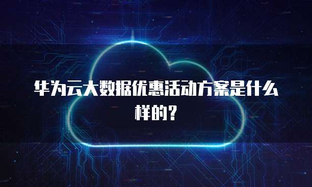 华为云大数据优惠活动方案是什么样的？