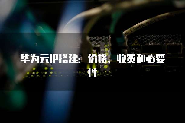 华为云IP搭建:价格、收费和必要性