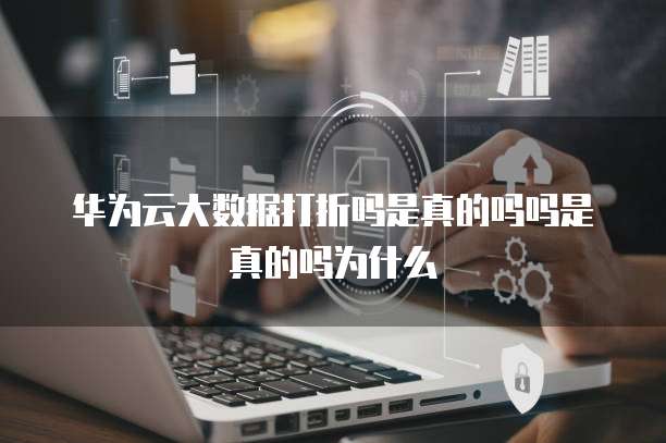 华为云大数据打折吗是真的吗吗是真的吗为什么
