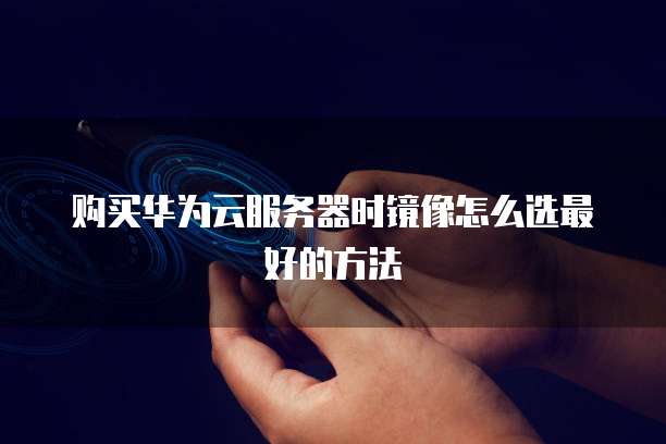 购买华为云服务器时镜像怎么选最好的方法