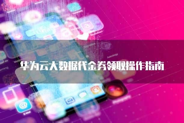 华为云大数据代金券领取操作指南