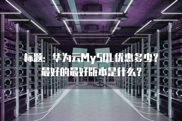 标题:华为云MySQL优惠多少?最好的最好版本是什么?