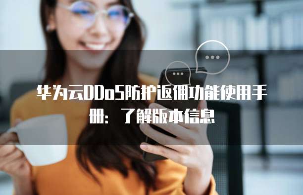 华为云DDoS防护返佣功能使用手册:了解版本信息