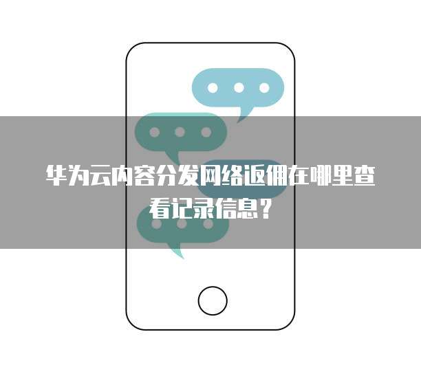 华为云内容分发网络返佣在哪里查看记录信息?