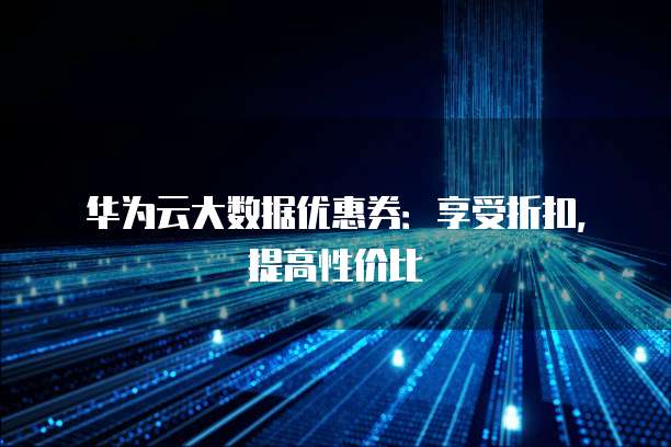 华为云大数据优惠券:享受折扣,提高性价比