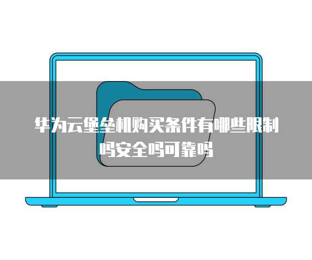 华为云堡垒机购买条件有哪些限制吗安全吗可靠吗