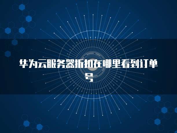华为云服务器折扣在哪里看到订单号