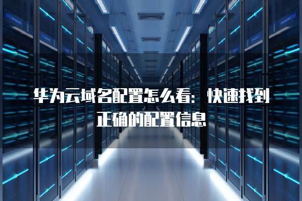 华为云域名配置怎么看：快速找到正确的配置信息