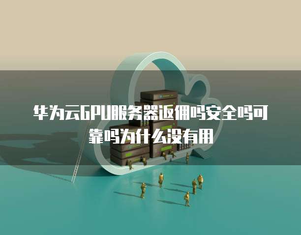 华为云GPU服务器返佣吗安全吗可靠吗为什么没有用