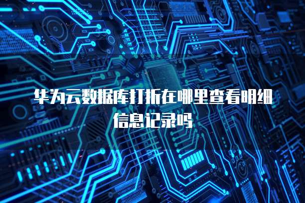 华为云数据库打折在哪里查看明细信息记录吗