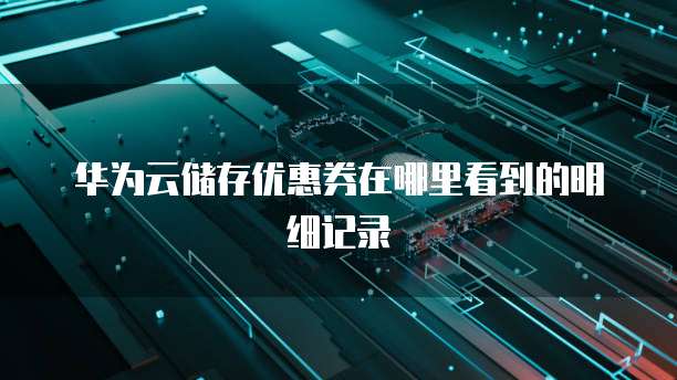 华为云储存优惠券在哪里看到的明细记录