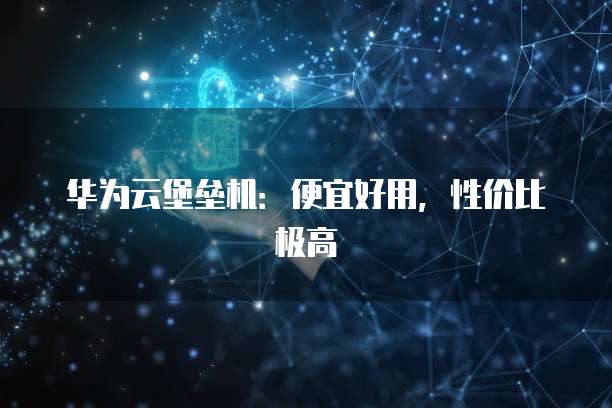 华为云堡垒机：便宜好用，性价比极高