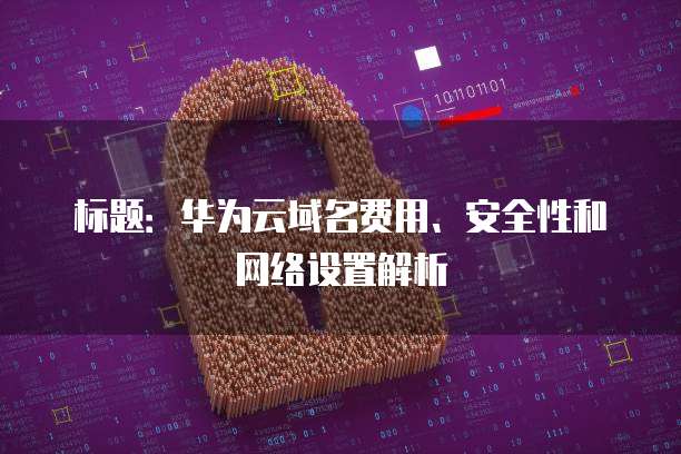 标题:华为云域名费用、安全性和网络设置解析