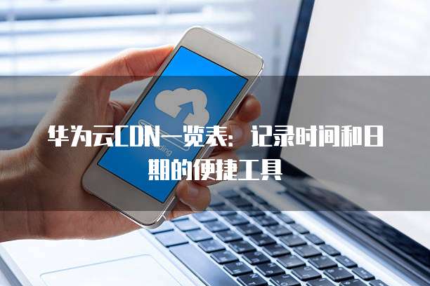 华为云CDN一览表:记录时间和日期的便捷工具