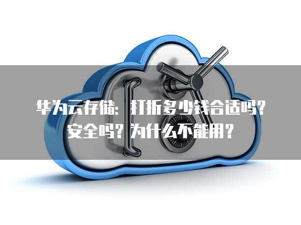 华为云存储:打折多少钱合适吗?安全吗?为什么不能用?