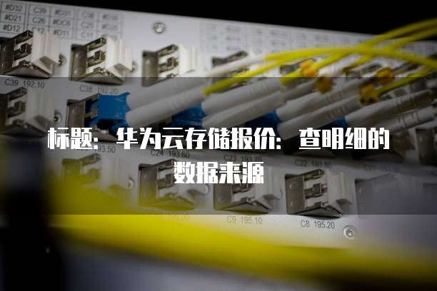 标题:华为云存储报价:查明细的数据来源